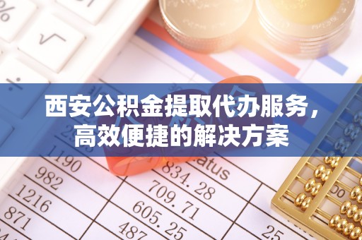 金溪西安公积金提取代办服务，高效便捷的解决方案