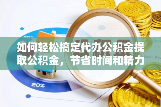 金溪如何轻松搞定代办公积金提取公积金，节省时间和精力的秘密武器