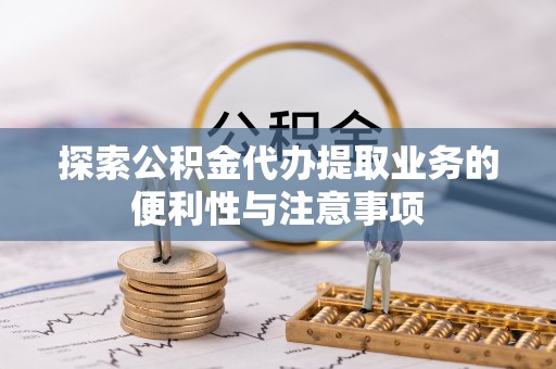 金溪探索公积金代办提取业务的便利性与注意事项