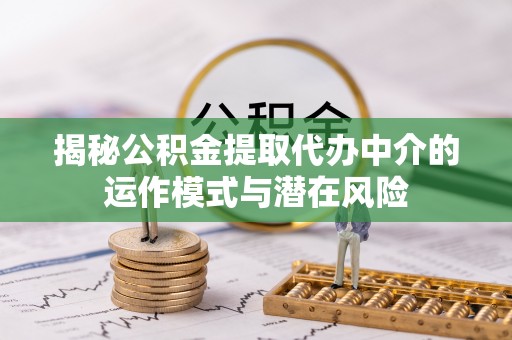 金溪揭秘公积金提取代办中介的运作模式与潜在风险