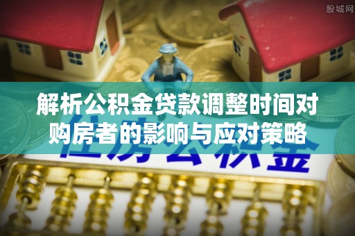 金溪解析公积金贷款调整时间对购房者的影响与应对策略