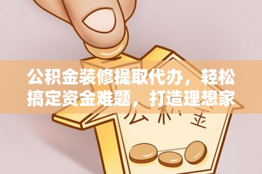 金溪公积金装修提取代办，轻松搞定资金难题，打造理想家居