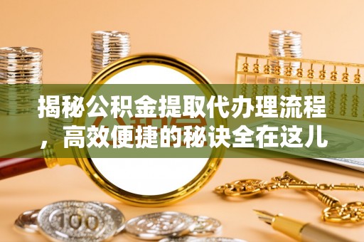 金溪揭秘公积金提取代办理流程，高效便捷的秘诀全在这儿