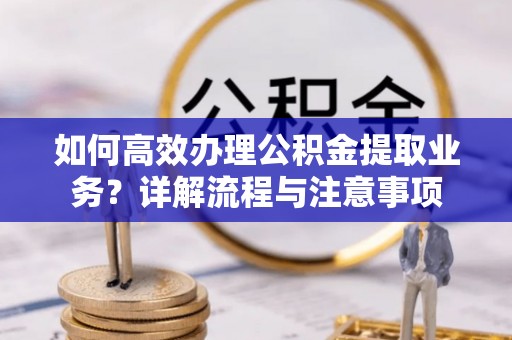 金溪如何高效办理公积金提取业务？详解流程与注意事项