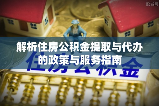 金溪解析住房公积金提取与代办的政策与服务指南