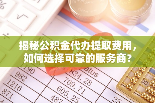 金溪揭秘公积金代办提取费用，如何选择可靠的服务商？