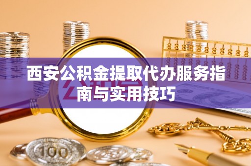 金溪西安公积金提取代办服务指南与实用技巧