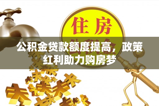 金溪公积金贷款额度提高，政策红利助力购房梦