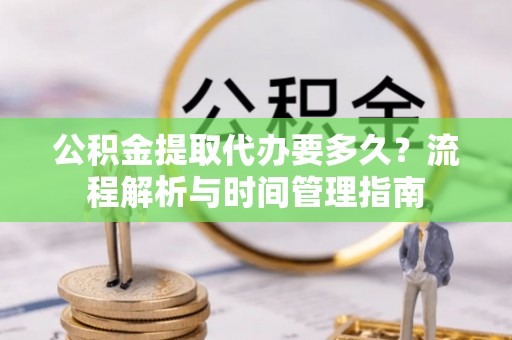 金溪公积金提取代办要多久？流程解析与时间管理指南