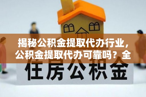 金溪揭秘公积金提取代办行业，公积金提取代办可靠吗？全面解析与风险规避