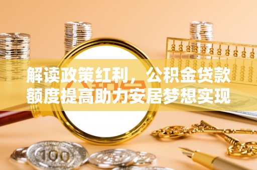 金溪解读政策红利，公积金贷款额度提高助力安居梦想实现