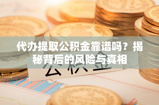 金溪代办提取公积金靠谱吗？揭秘背后的风险与真相