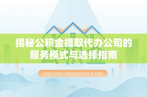 金溪揭秘公积金提取代办公司的服务模式与选择指南