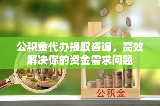 金溪公积金代办提取咨询，高效解决你的资金需求问题