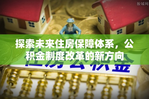 金溪探索未来住房保障体系，公积金制度改革的新方向