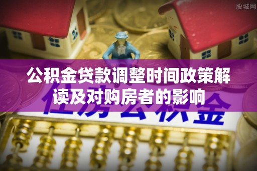 金溪公积金贷款调整时间政策解读及对购房者的影响