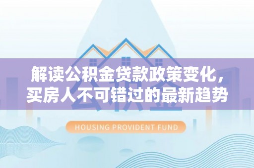 金溪解读公积金贷款政策变化，买房人不可错过的最新趋势