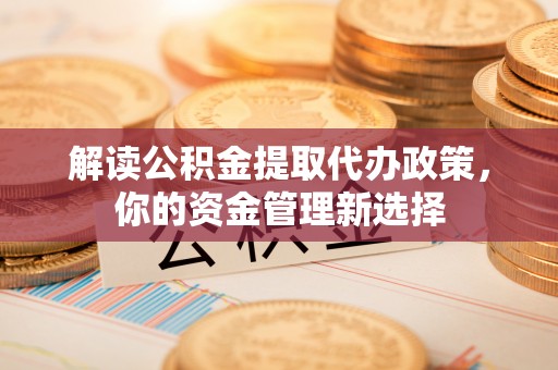 金溪解读公积金提取代办政策，你的资金管理新选择