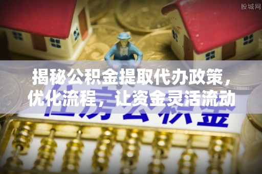 金溪揭秘公积金提取代办政策，优化流程，让资金灵活流动