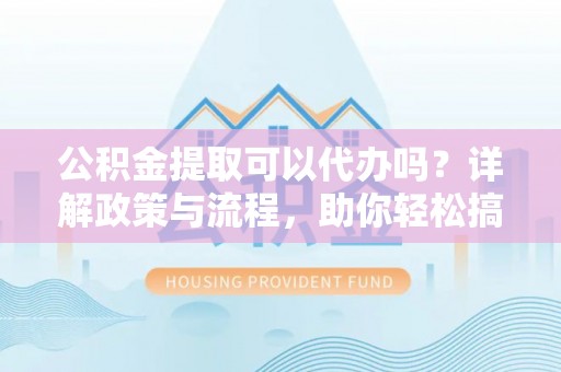 金溪公积金提取可以代办吗？详解政策与流程，助你轻松搞定！
