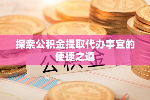 金溪探索公积金提取代办事宜的便捷之道