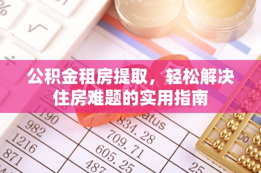 金溪公积金租房提取，轻松解决住房难题的实用指南