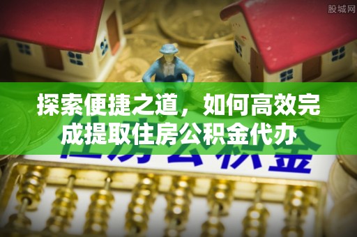金溪探索便捷之道，如何高效完成提取住房公积金代办