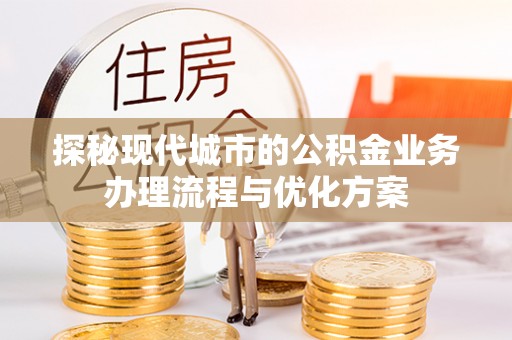 金溪探秘现代城市的公积金业务办理流程与优化方案