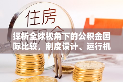 金溪探析全球视角下的公积金国际比较，制度设计、运行机制与未来趋势