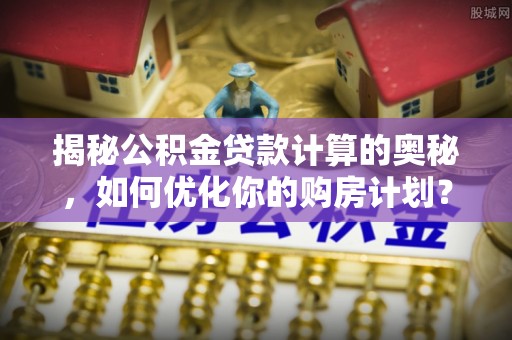 金溪揭秘公积金贷款计算的奥秘，如何优化你的购房计划？
