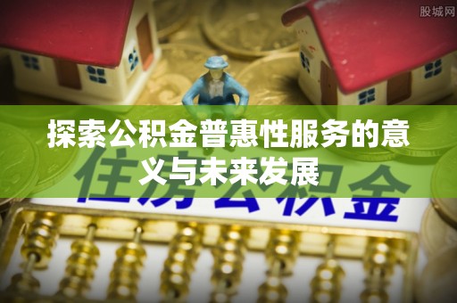 金溪探索公积金普惠性服务的意义与未来发展