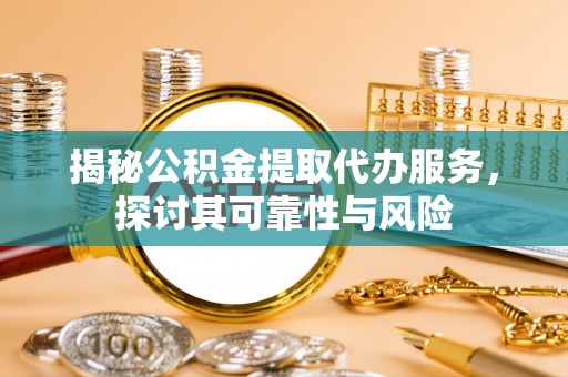 金溪揭秘公积金提取代办服务，探讨其可靠性与风险