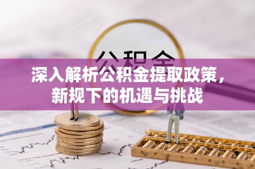 金溪深入解析公积金提取政策，新规下的机遇与挑战