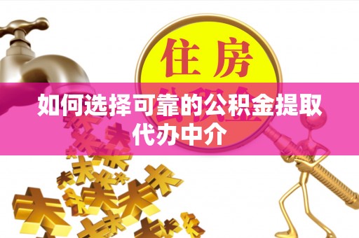 金溪如何选择可靠的公积金提取代办中介
