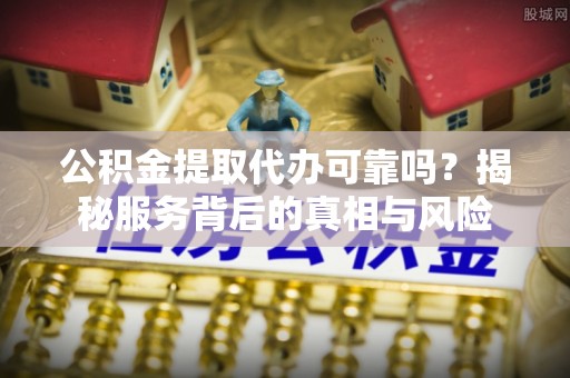 金溪公积金提取代办可靠吗？揭秘服务背后的真相与风险