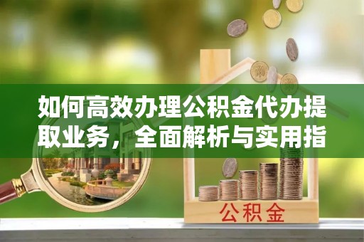 金溪如何高效办理公积金代办提取业务，全面解析与实用指南
