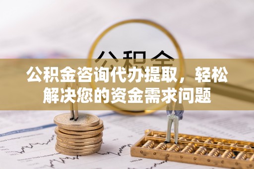 金溪公积金咨询代办提取，轻松解决您的资金需求问题