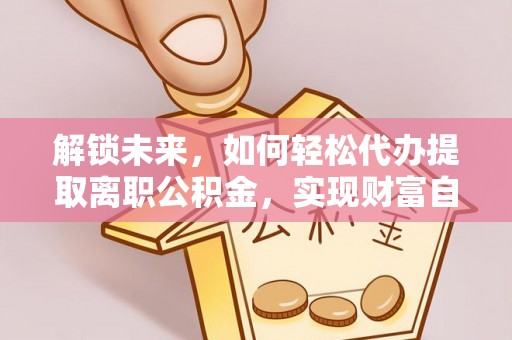 金溪解锁未来，如何轻松代办提取离职公积金，实现财富自由的第一步
