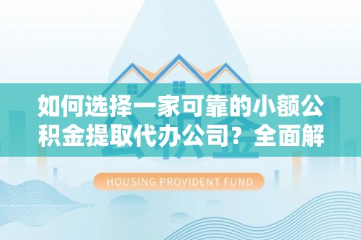 金溪如何选择一家可靠的小额公积金提取代办公司？全面解析与指南