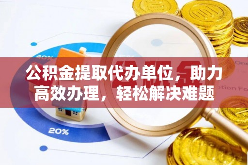 金溪公积金提取代办单位，助力高效办理，轻松解决难题
