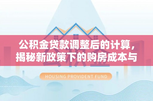 金溪公积金贷款调整后的计算，揭秘新政策下的购房成本与规划策略