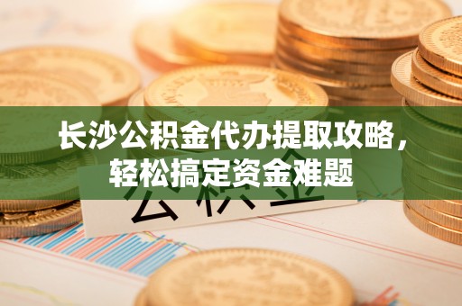 金溪长沙公积金代办提取攻略，轻松搞定资金难题