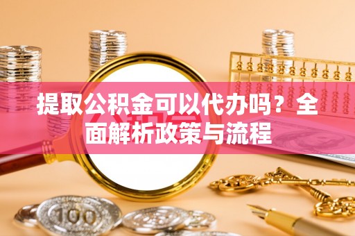 金溪提取公积金可以代办吗？全面解析政策与流程