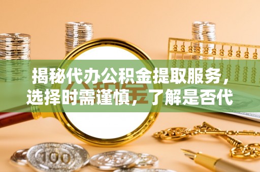 金溪揭秘代办公积金提取服务，选择时需谨慎，了解是否代办公积金提取可靠吗？