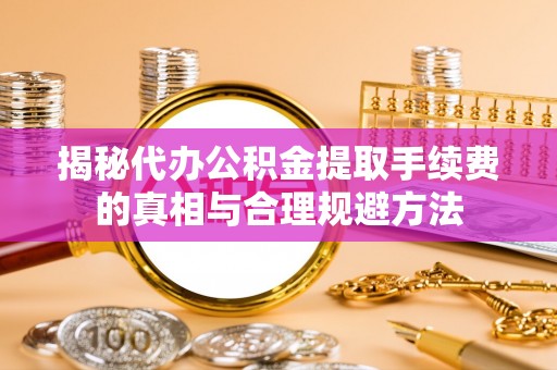 金溪揭秘代办公积金提取手续费的真相与合理规避方法