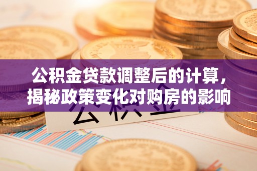 金溪公积金贷款调整后的计算，揭秘政策变化对购房的影响