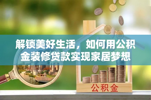 金溪解锁美好生活，如何用公积金装修贷款实现家居梦想