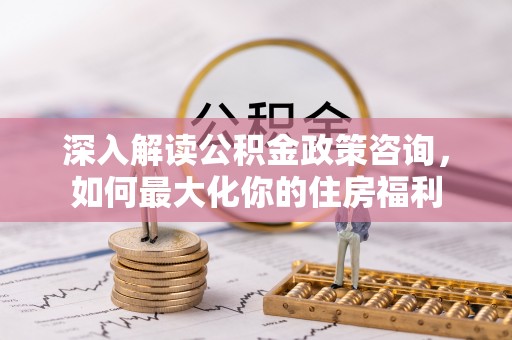 金溪深入解读公积金政策咨询，如何最大化你的住房福利