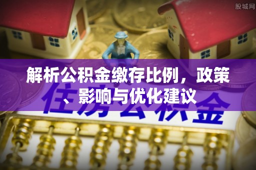 金溪解析公积金缴存比例，政策、影响与优化建议