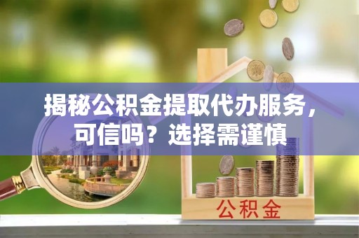 金溪揭秘公积金提取代办服务，可信吗？选择需谨慎